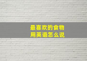 最喜欢的食物 用英语怎么说